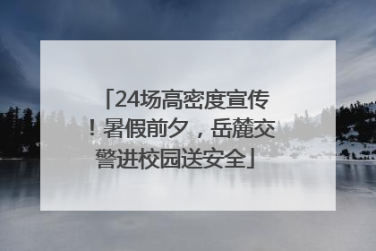 24场高密度宣传！暑假前夕，岳麓交警进校园送安全