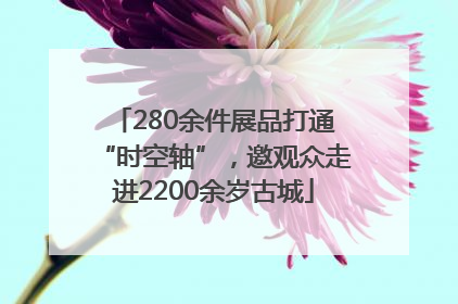 280余件展品打通“时空轴”，邀观众走进2200余岁古城