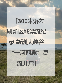 300米落差刷新区域漂流纪录 新洲大峡谷“一河四趣”漂流开启