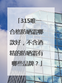 315唯一合格防晒霜哪款好，不含酒精的防晒霜有哪些品牌？
