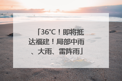 36℃！即将抵达福建！局部中雨、大雨、雷阵雨