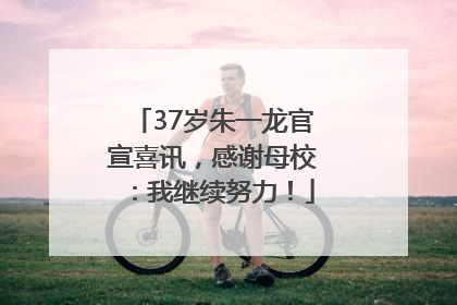 37岁朱一龙官宣喜讯，感谢母校：我继续努力！