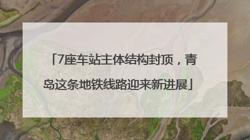 7座车站主体结构封顶，青岛这条地铁线路迎来新进展