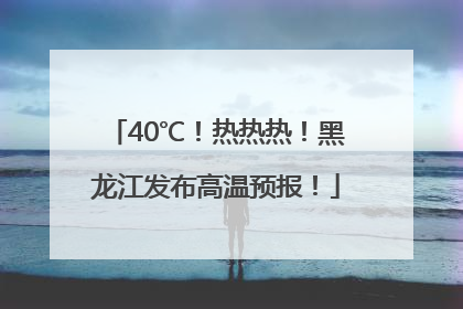 40℃！热热热！黑龙江发布高温预报！