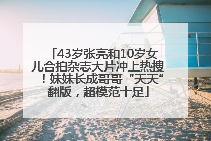 43岁张亮和10岁女儿合拍杂志大片冲上热搜！妹妹长成哥哥“天天”翻版，超模范十足