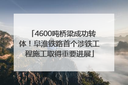 4600吨桥梁成功转体！阜淮铁路首个涉铁工程施工取得重要进展