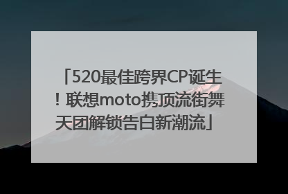520最佳跨界CP诞生！联想moto携顶流街舞天团解锁告白新潮流
