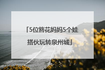 5位簪花妈妈5个娃 搭伙玩转泉州城