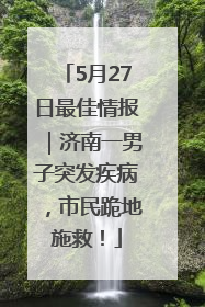 5月27日最佳情报｜济南一男子突发疾病，市民跪地施救！