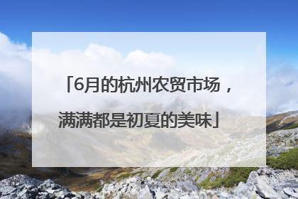 6月的杭州农贸市场，满满都是初夏的美味