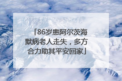 86岁患阿尔茨海默病老人走失，多方合力助其平安回家