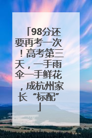 98分还要再考一次！高考第三天，一手雨伞一手鲜花，成杭州家长“标配”