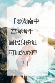 @湖南中高考考生 居民身份证可加急办理！