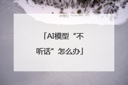 AI模型“不听话”怎么办