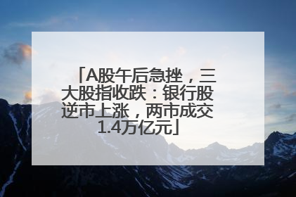 A股午后急挫，三大股指收跌：银行股逆市上涨，两市成交1.4万亿元