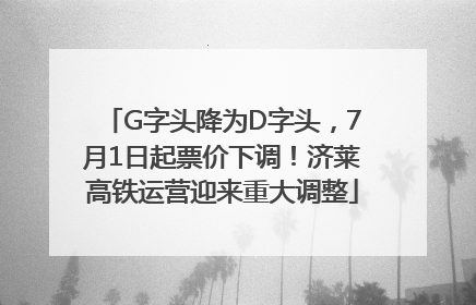 G字头降为D字头，7月1日起票价下调！济莱高铁运营迎来重大调整