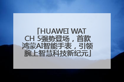 HUAWEI WATCH 5强势登场，首款鸿蒙AI智能手表，引领腕上智慧科技新纪元