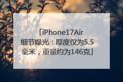 iPhone17Air细节曝光：厚度仅为5.5毫米，重量约为146克